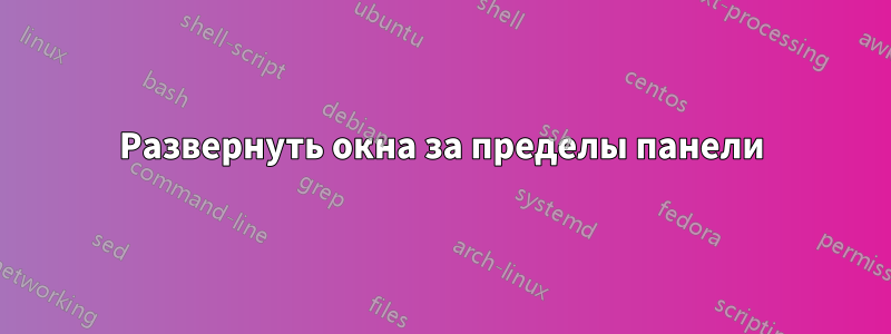 Развернуть окна за пределы панели