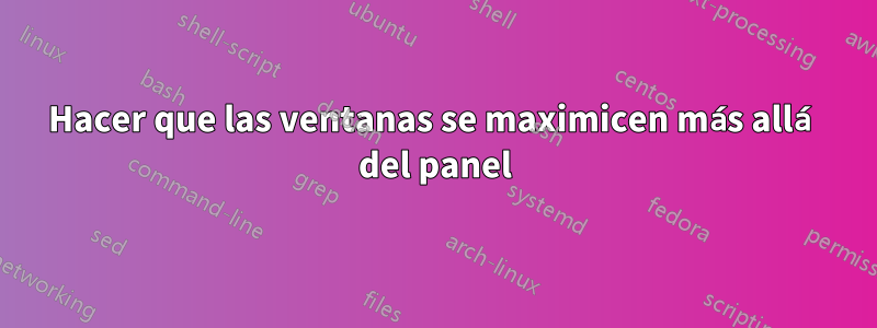 Hacer que las ventanas se maximicen más allá del panel