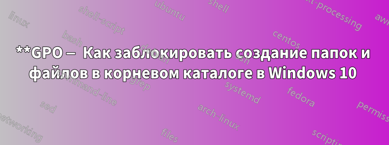 **GPO — Как заблокировать создание папок и файлов в корневом каталоге в Windows 10