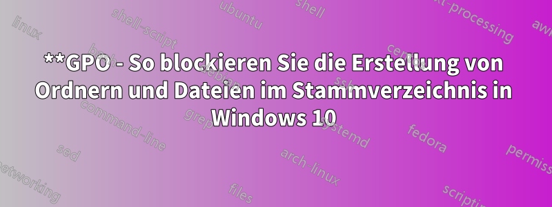 **GPO - So blockieren Sie die Erstellung von Ordnern und Dateien im Stammverzeichnis in Windows 10