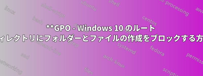 **GPO - Windows 10 のルート ディレクトリにフォルダーとファイルの作成をブロックする方法