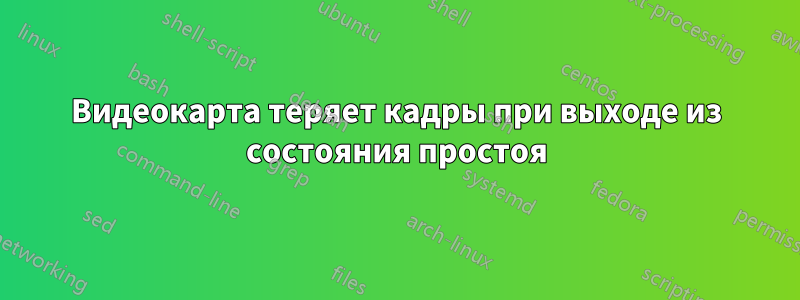 Видеокарта теряет кадры при выходе из состояния простоя