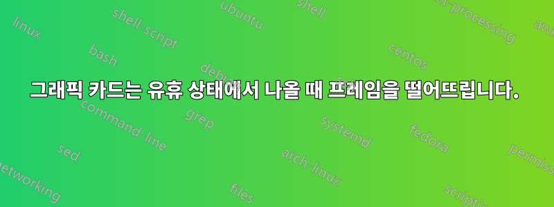 그래픽 카드는 유휴 상태에서 나올 때 프레임을 떨어뜨립니다.