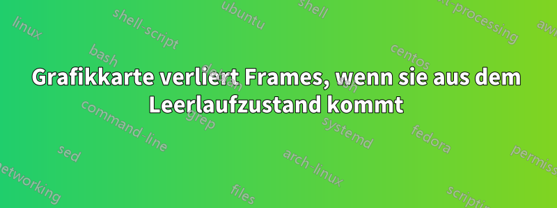 Grafikkarte verliert Frames, wenn sie aus dem Leerlaufzustand kommt