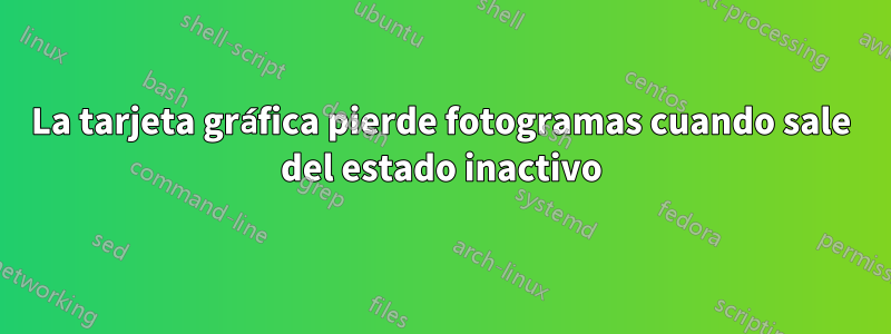 La tarjeta gráfica pierde fotogramas cuando sale del estado inactivo