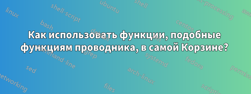 Как использовать функции, подобные функциям проводника, в самой Корзине?