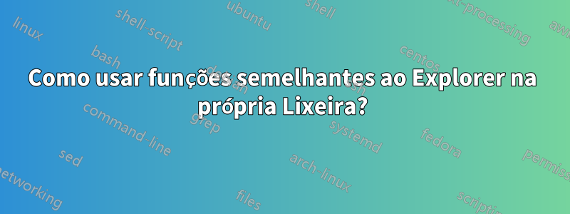 Como usar funções semelhantes ao Explorer na própria Lixeira?