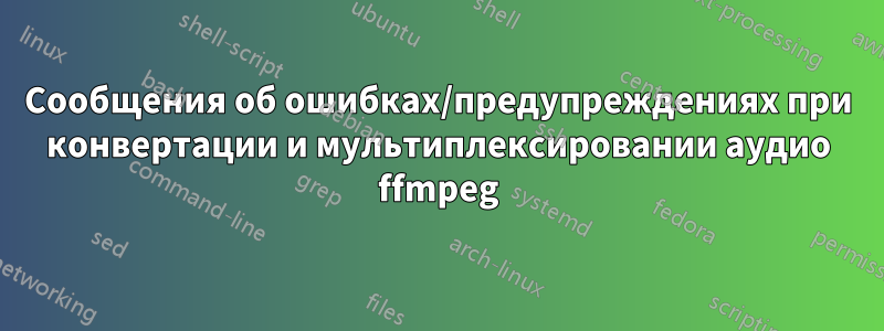 Сообщения об ошибках/предупреждениях при конвертации и мультиплексировании аудио ffmpeg