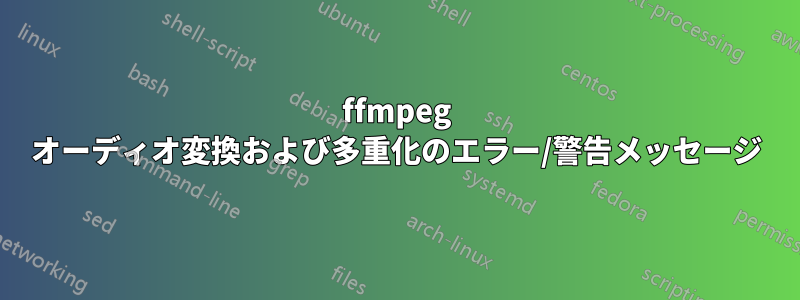 ffmpeg オーディオ変換および多重化のエラー/警告メッセージ