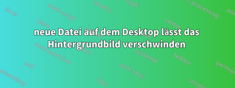 neue Datei auf dem Desktop lässt das Hintergrundbild verschwinden