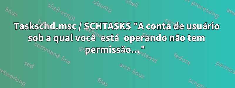 Taskschd.msc / SCHTASKS "A conta de usuário sob a qual você está operando não tem permissão..."