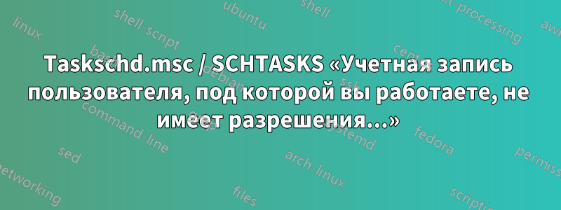 Taskschd.msc / SCHTASKS «Учетная запись пользователя, под которой вы работаете, не имеет разрешения...»