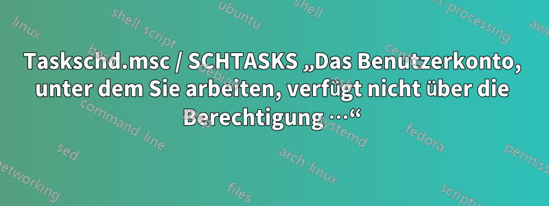 Taskschd.msc / SCHTASKS „Das Benutzerkonto, unter dem Sie arbeiten, verfügt nicht über die Berechtigung …“