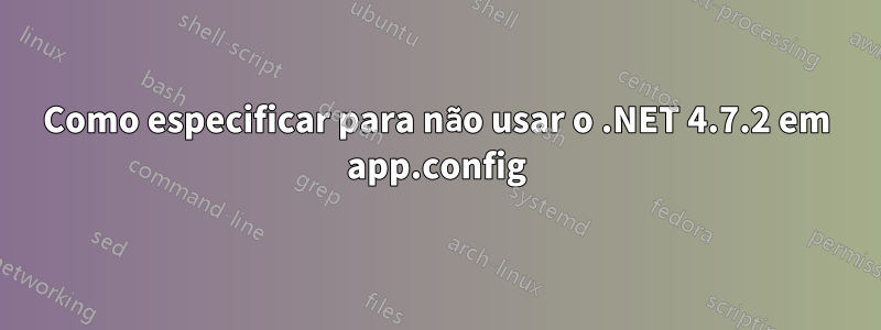 Como especificar para não usar o .NET 4.7.2 em app.config