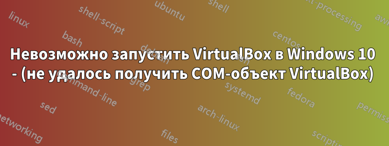 Невозможно запустить VirtualBox в Windows 10 - (не удалось получить COM-объект VirtualBox)