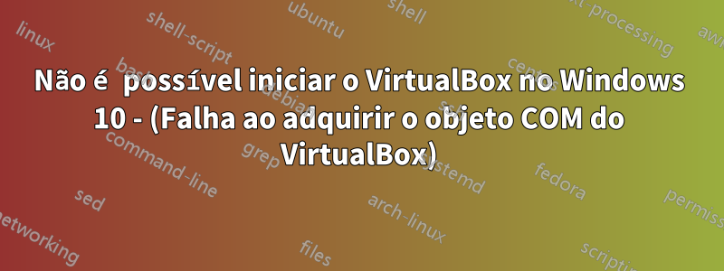 Não é possível iniciar o VirtualBox no Windows 10 - (Falha ao adquirir o objeto COM do VirtualBox)