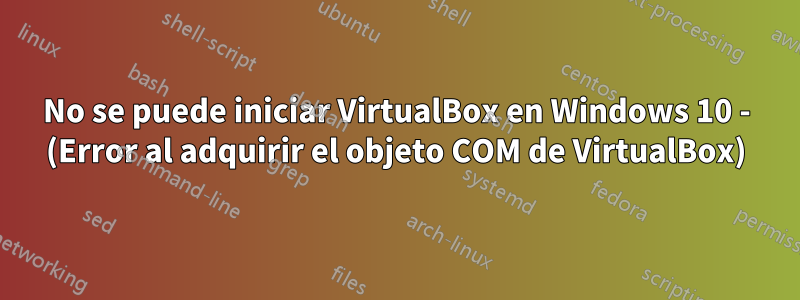 No se puede iniciar VirtualBox en Windows 10 - (Error al adquirir el objeto COM de VirtualBox)