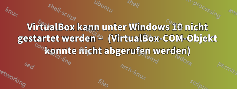 VirtualBox kann unter Windows 10 nicht gestartet werden – (VirtualBox-COM-Objekt konnte nicht abgerufen werden)