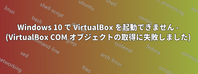 Windows 10 で VirtualBox を起動できません - (VirtualBox COM オブジェクトの取得に失敗しました)