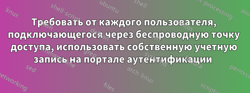 Требовать от каждого пользователя, подключающегося через беспроводную точку доступа, использовать собственную учетную запись на портале аутентификации 