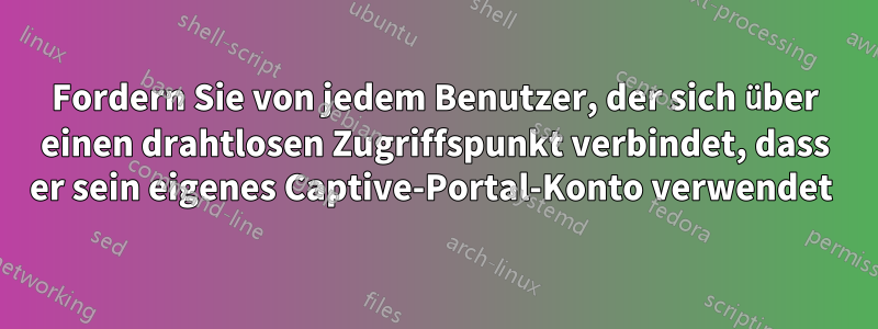 Fordern Sie von jedem Benutzer, der sich über einen drahtlosen Zugriffspunkt verbindet, dass er sein eigenes Captive-Portal-Konto verwendet 