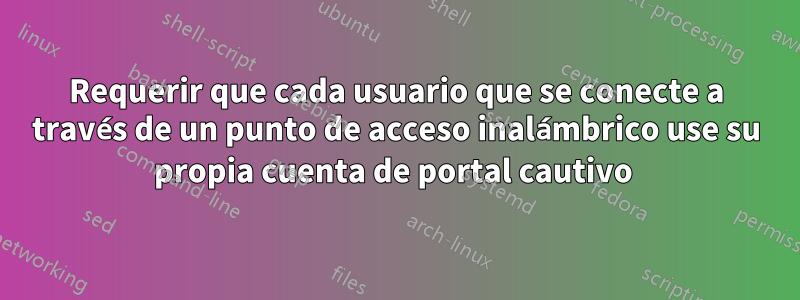 Requerir que cada usuario que se conecte a través de un punto de acceso inalámbrico use su propia cuenta de portal cautivo 