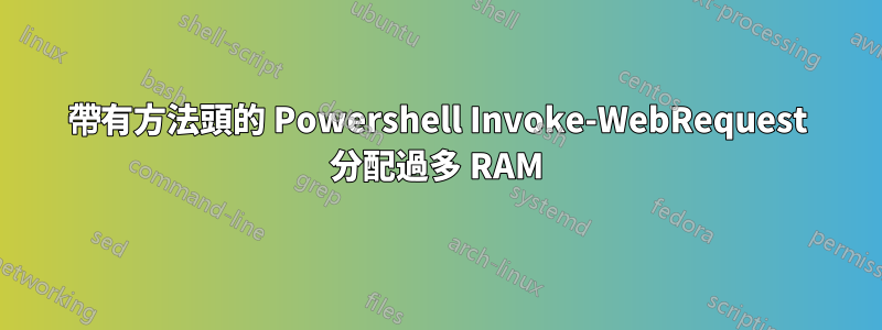 帶有方法頭的 Powershell Invoke-WebRequest 分配過多 RAM