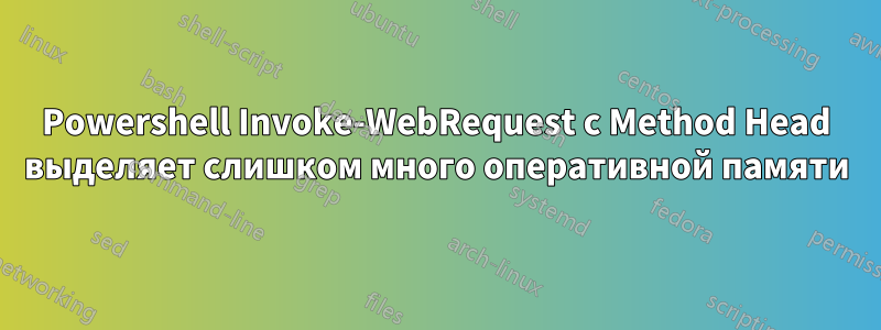 Powershell Invoke-WebRequest с Method Head выделяет слишком много оперативной памяти