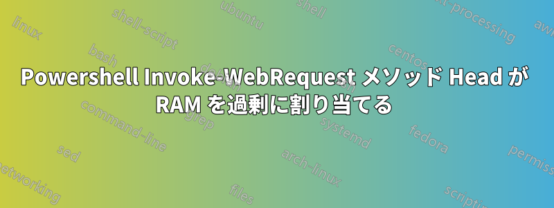 Powershell Invoke-WebRequest メソッド Head が RAM を過剰に割り当てる