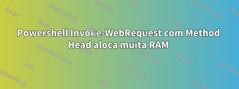 Powershell Invoke-WebRequest com Method Head aloca muita RAM