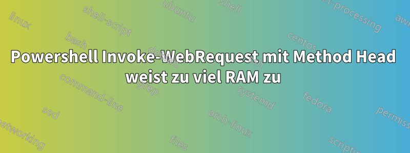 Powershell Invoke-WebRequest mit Method Head weist zu viel RAM zu