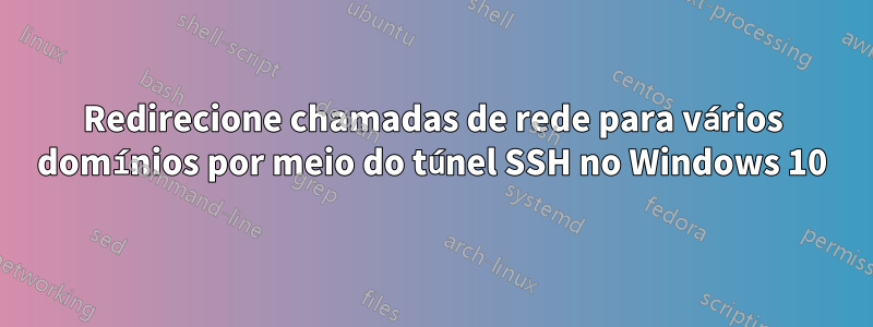 Redirecione chamadas de rede para vários domínios por meio do túnel SSH no Windows 10