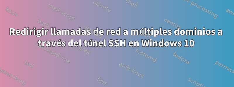 Redirigir llamadas de red a múltiples dominios a través del túnel SSH en Windows 10