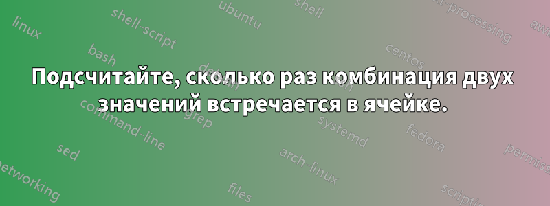 Подсчитайте, сколько раз комбинация двух значений встречается в ячейке.