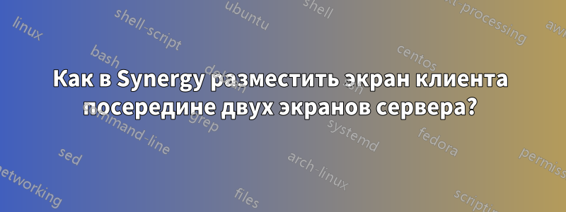 Как в Synergy разместить экран клиента посередине двух экранов сервера?