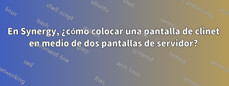 En Synergy, ¿cómo colocar una pantalla de clinet en medio de dos pantallas de servidor?