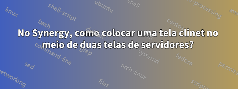 No Synergy, como colocar uma tela clinet no meio de duas telas de servidores?