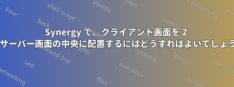 Synergy で、クライアント画面を 2 つのサーバー画面の中央に配置するにはどうすればよいでしょうか?