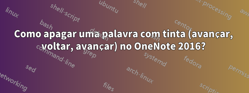 Como apagar uma palavra com tinta (avançar, voltar, avançar) no OneNote 2016?