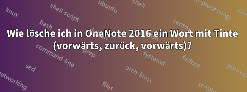 Wie lösche ich in OneNote 2016 ein Wort mit Tinte (vorwärts, zurück, vorwärts)?