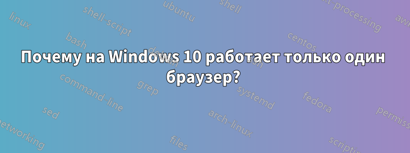 Почему на Windows 10 работает только один браузер?