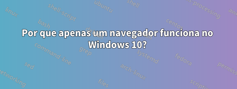 Por que apenas um navegador funciona no Windows 10?