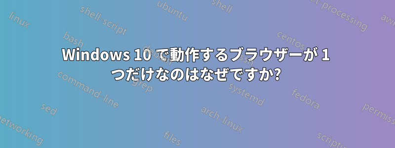 Windows 10 で動作するブラウザーが 1 つだけなのはなぜですか?