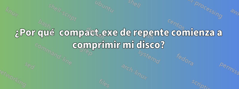 ¿Por qué compact.exe de repente comienza a comprimir mi disco?