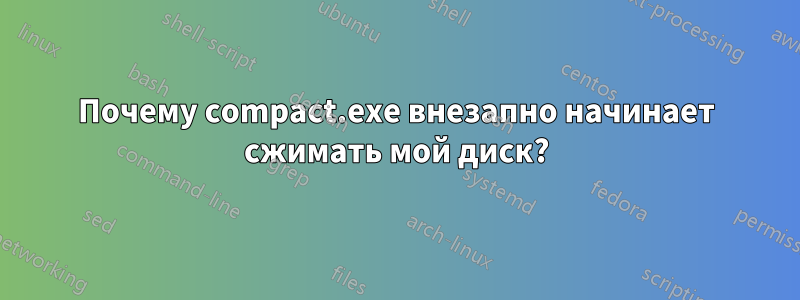 Почему compact.exe внезапно начинает сжимать мой диск?