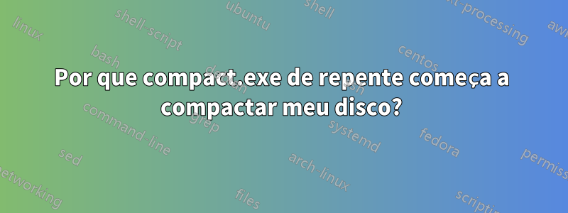 Por que compact.exe de repente começa a compactar meu disco?