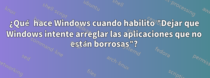 ¿Qué hace Windows cuando habilito "Dejar que Windows intente arreglar las aplicaciones que no están borrosas"?