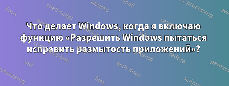 Что делает Windows, когда я включаю функцию «Разрешить Windows пытаться исправить размытость приложений»?