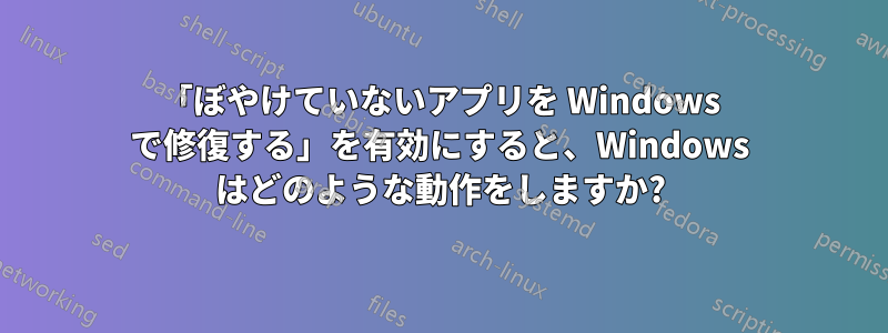 「ぼやけていないアプリを Windows で修復する」を有効にすると、Windows はどのような動作をしますか?