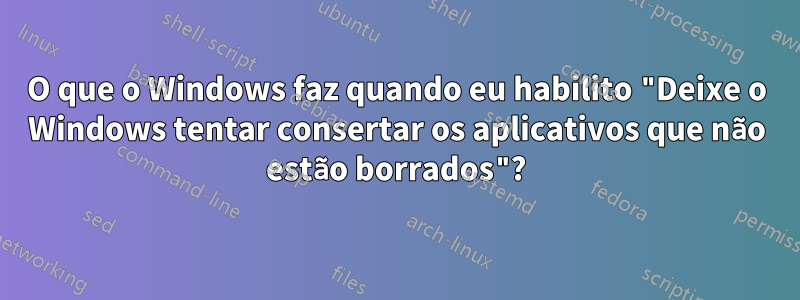 O que o Windows faz quando eu habilito "Deixe o Windows tentar consertar os aplicativos que não estão borrados"?